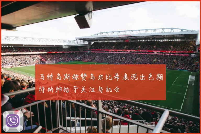 马特乌斯称赞乌尔比希表现出色期待纳帅给予关注与机会