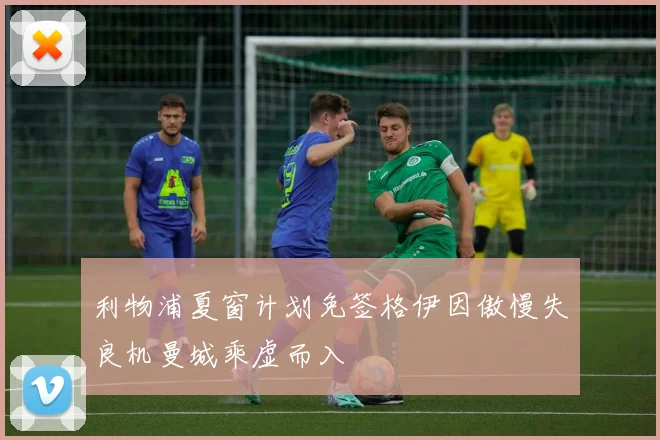 利物浦夏窗计划免签格伊因傲慢失良机曼城乘虚而入