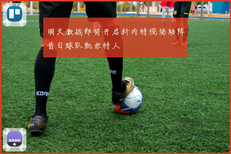 明天激战即将开启科内特现场助阵昔日球队凯尔特人