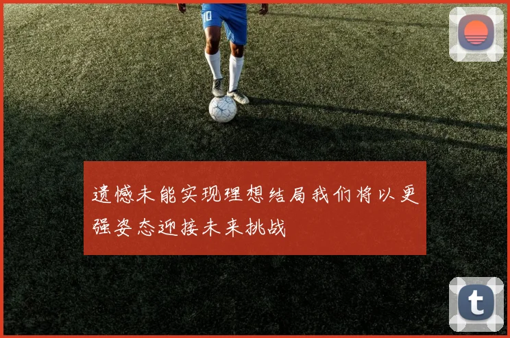 遗憾未能实现理想结局我们将以更强姿态迎接未来挑战
