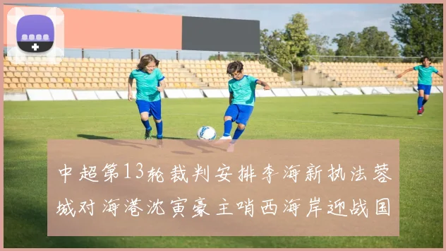 中超第13轮裁判安排李海新执法蓉城对海港沈寅豪主哨西海岸迎战国安