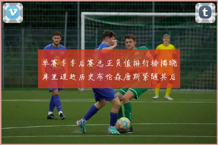 单赛季季后赛总正负值排行榜揭晓库里追赶历史布伦森唐斯紧随其后
