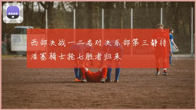 西部决战一二名对决东部第三静待活塞骑士抢七胜者归来