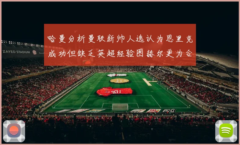 哈曼分析曼联新帅人选认为恩里克成功但缺乏英超经验图赫尔更为合适