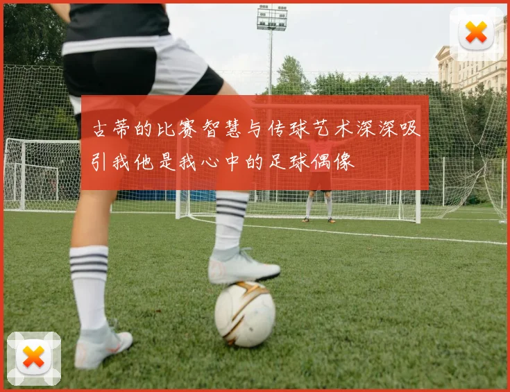 古蒂的比赛智慧与传球艺术深深吸引我他是我心中的足球偶像