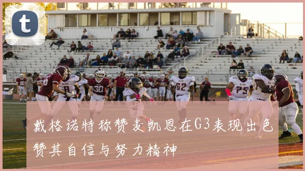 戴格诺特称赞麦凯恩在G3表现出色赞其自信与努力精神