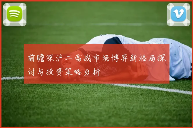 前瞻深沪二番战市场博弈新格局探讨与投资策略分析