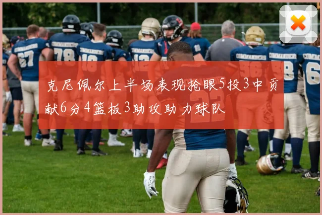 克尼佩尔上半场表现抢眼5投3中贡献6分4篮板3助攻助力球队