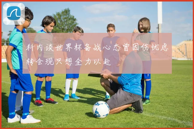 科内谈世界杯备战心态曾因伤忧虑转会现只想全力以赴