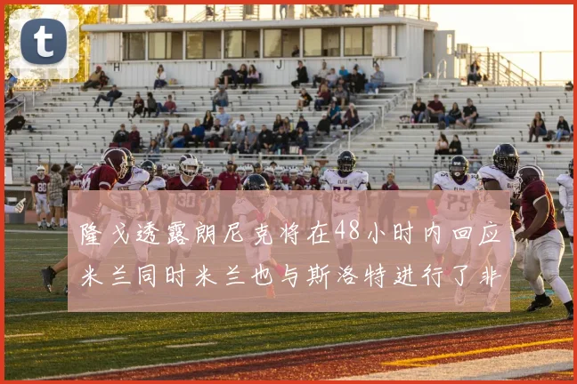 隆戈透露朗尼克将在48小时内回应米兰同时米兰也与斯洛特进行了非正式接触