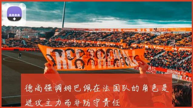 德尚强调姆巴佩在法国队的角色是进攻主力而非防守责任