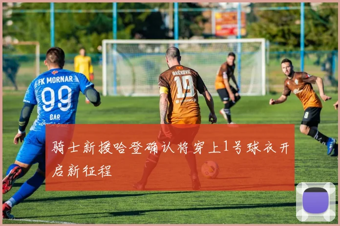 骑士新援哈登确认将穿上1号球衣开启新征程
