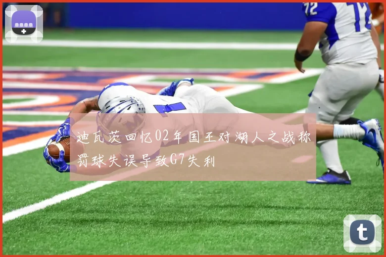 迪瓦茨回忆02年国王对湖人之战称罚球失误导致G7失利