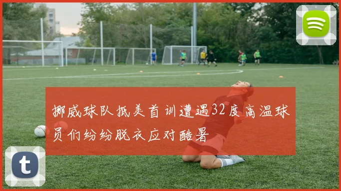 挪威球队抵美首训遭遇32度高温球员们纷纷脱衣应对酷暑
