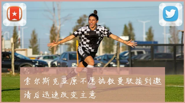 索尔斯克亚原不愿执教曼联接到邀请后迅速改变主意