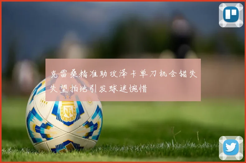 克雷桑精准助攻泽卡单刀机会错失失望拍地引发球迷惋惜