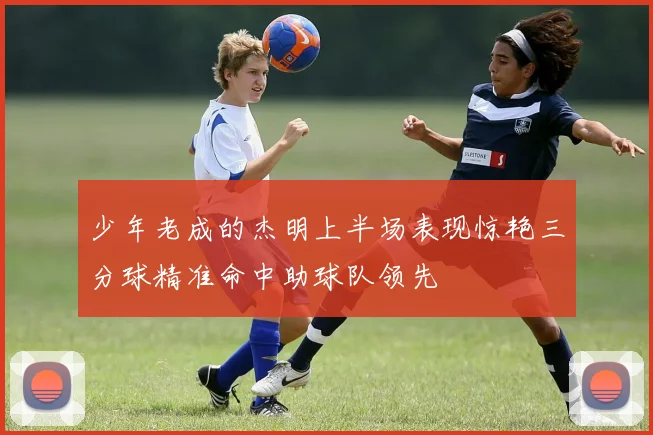 少年老成的杰明上半场表现惊艳三分球精准命中助球队领先