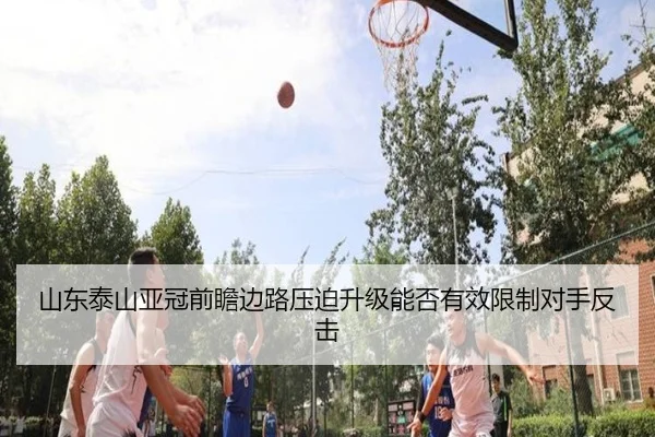 山东泰山亚冠前瞻边路压迫升级能否有效限制对手反击 | VSPORT